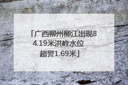 广西柳州柳江出现84.19米洪峰水位 超警1.69米